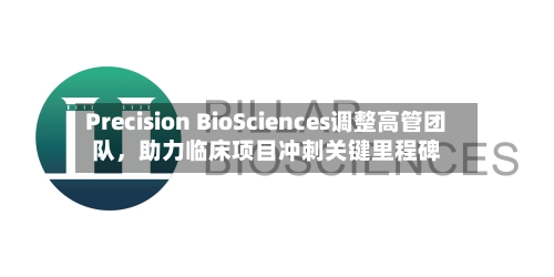 Precision BioSciences调整高管团队	，助力临床项目冲刺关键里程碑-第2张图片