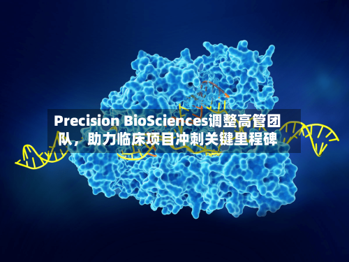 Precision BioSciences调整高管团队，助力临床项目冲刺关键里程碑-第3张图片