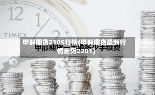甲醇期货2105行情(甲醇期货最新行情走势2201)