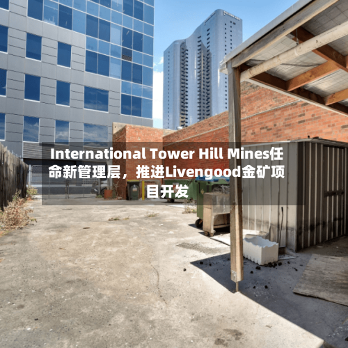 International Tower Hill Mines任命新管理层，推进Livengood金矿项目开发