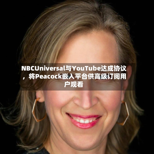 NBCUniversal与YouTube达成协议，将Peacock嵌入平台供高级订阅用户观看-第2张图片