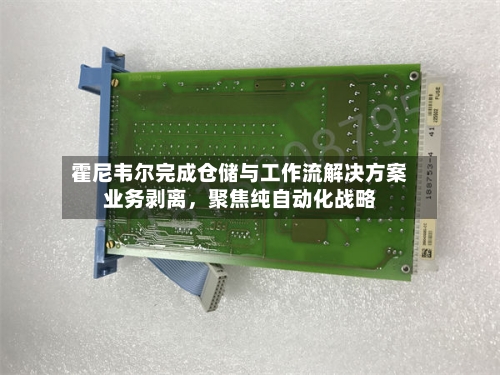 霍尼韦尔完成仓储与工作流解决方案业务剥离，聚焦纯自动化战略-第2张图片