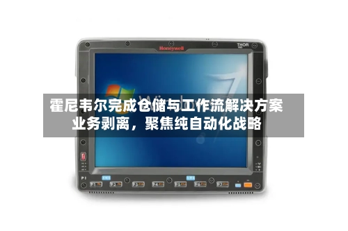 霍尼韦尔完成仓储与工作流解决方案业务剥离，聚焦纯自动化战略-第3张图片