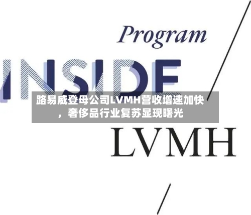 路易威登母公司LVMH营收增速加快，奢侈品行业复苏显现曙光