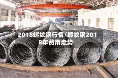 2018螺纹钢行情/螺纹钢2018年费用走势-第3张图片