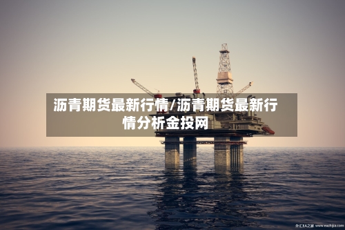 沥青期货最新行情/沥青期货最新行情分析金投网