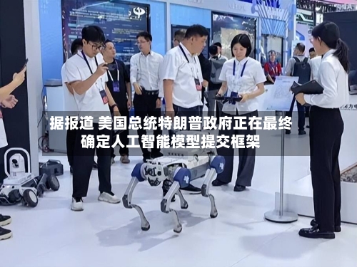 据报道 美国总统特朗普政府正在最终确定人工智能模型提交框架