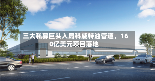 三大私募巨头入局科威特油管道，160亿美元项目落地-第2张图片