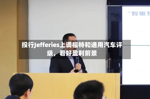 投行Jefferies上调福特和通用汽车评级，看好盈利前景