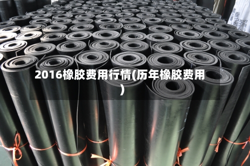 2016橡胶费用行情(历年橡胶费用)-第2张图片