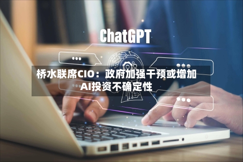 桥水联席CIO：政府加强干预或增加AI投资不确定性