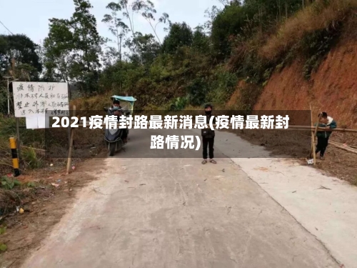 2021疫情封路最新消息(疫情最新封路情况)