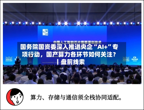 国务院国资委深入推进央企“AI+	”专项行动，国产算力各环节如何关注？ 丨盘前线索-第2张图片