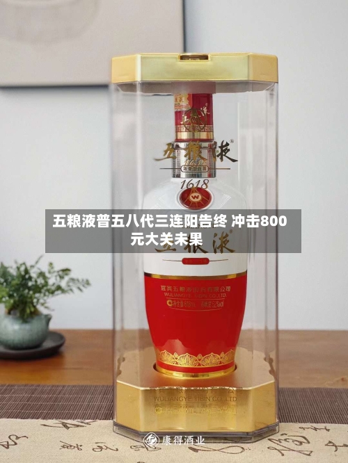 五粮液普五八代三连阳告终 冲击800元大关未果