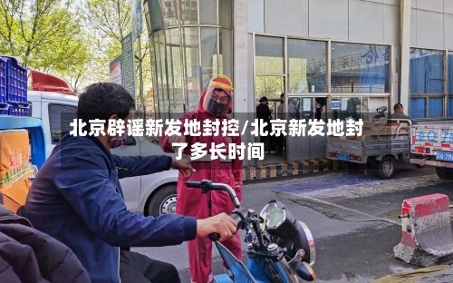 北京辟谣新发地封控/北京新发地封了多长时间-第2张图片