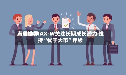 海通世界：MINIMAX-W关注长期成长潜力 维持“优于大市	”评级-第1张图片