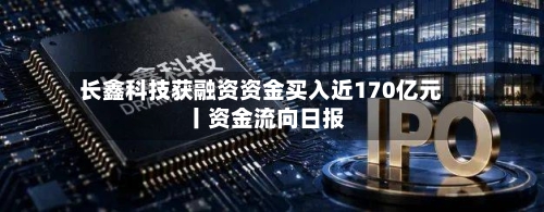 长鑫科技获融资资金买入近170亿元丨资金流向日报