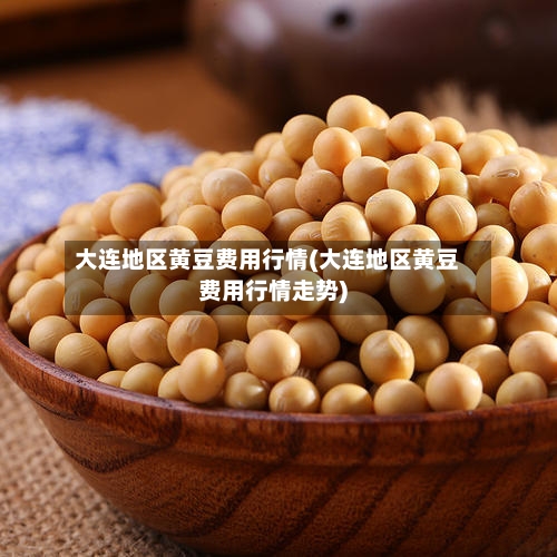 大连地区黄豆费用行情(大连地区黄豆费用行情走势)-第2张图片