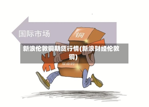 新浪伦敦铜期货行情(新浪财经伦敦铜)-第2张图片