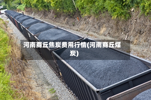 河南商丘焦炭费用行情(河南商丘煤炭)