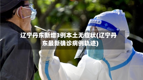 辽宁丹东新增3例本土无症状(辽宁丹东最新确诊病例轨迹)-第3张图片