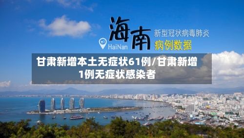 甘肃新增本土无症状61例/甘肃新增1例无症状感染者