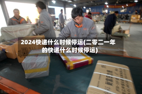 2024快递什么时候停运(二零二一年的快递什么时候停运)-第2张图片