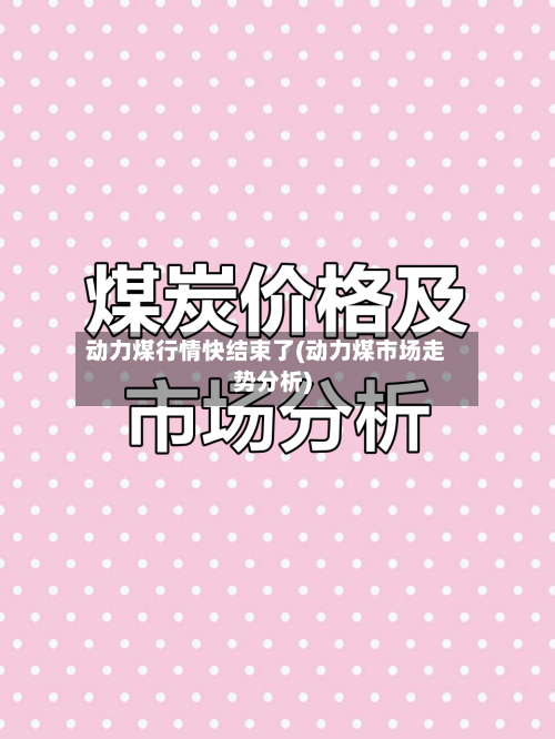 动力煤行情快结束了(动力煤市场走势分析)-第2张图片