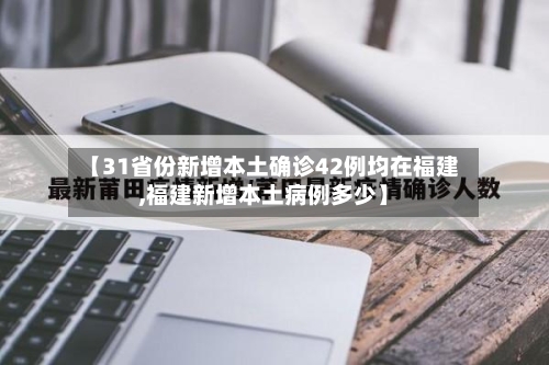 【31省份新增本土确诊42例均在福建,福建新增本土病例多少】-第3张图片