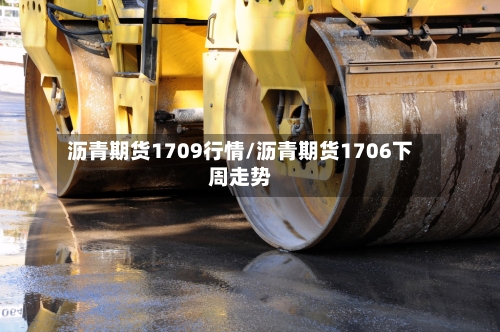 沥青期货1709行情/沥青期货1706下周走势-第2张图片