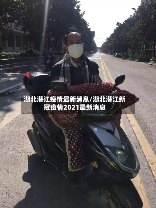 湖北潜江疫情最新消息/湖北潜江新冠疫情2021最新消息