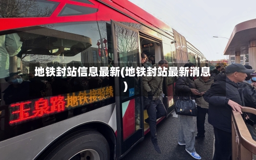 地铁封站信息最新(地铁封站最新消息)