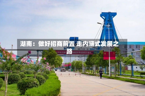 湖南:做好招商前置 走内涵式发展之路-第2张图片