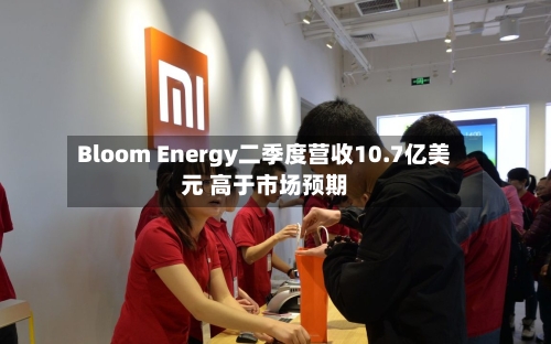 Bloom Energy二季度营收10.7亿美元 高于市场预期-第2张图片