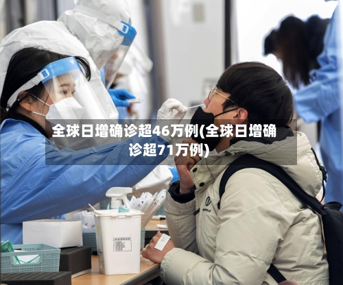 全球日增确诊超46万例(全球日增确诊超71万例)-第3张图片