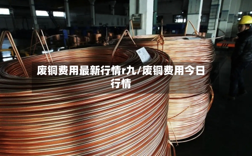废铜费用最新行情r九/废铜费用今日行情