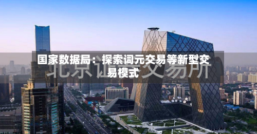 国家数据局：探索词元交易等新型交易模式