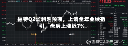 福特Q2盈利超预期	，上调全年业绩指引，盘后上涨近7%-第1张图片