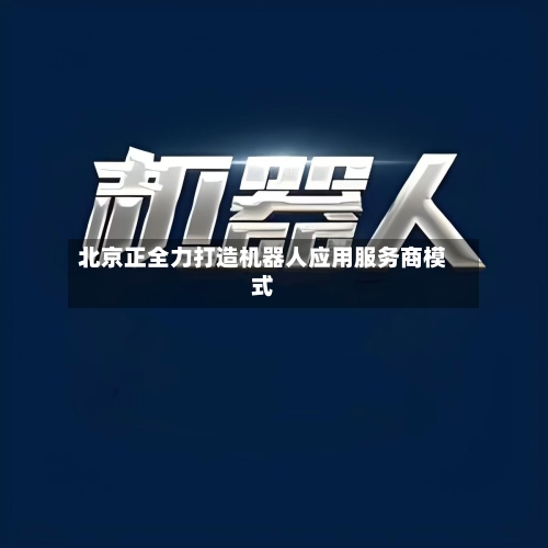 北京正全力打造机器人应用服务商模式