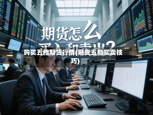 购买五档期货行情(期货五档买卖技巧)-第3张图片