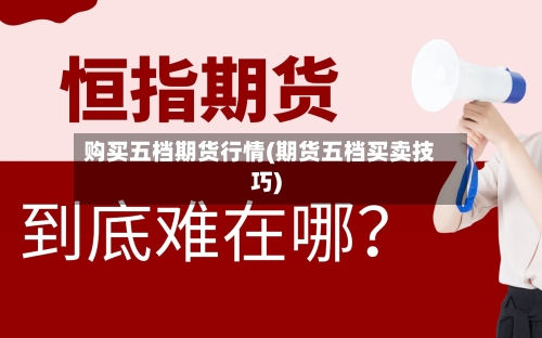 购买五档期货行情(期货五档买卖技巧)