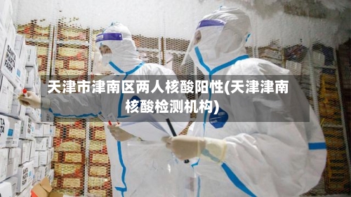 天津市津南区两人核酸阳性(天津津南核酸检测机构)-第2张图片