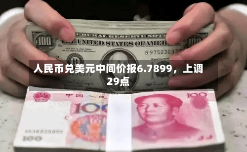 人民币兑美元中间价报6.7899，上调29点-第1张图片