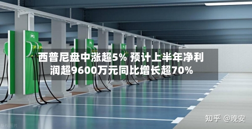 西普尼盘中涨超5% 预计上半年净利润超9600万元同比增长超70%-第1张图片