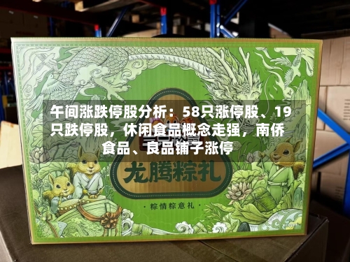 午间涨跌停股分析：58只涨停股、19只跌停股，休闲食品概念走强，南侨食品、良品铺子涨停-第3张图片