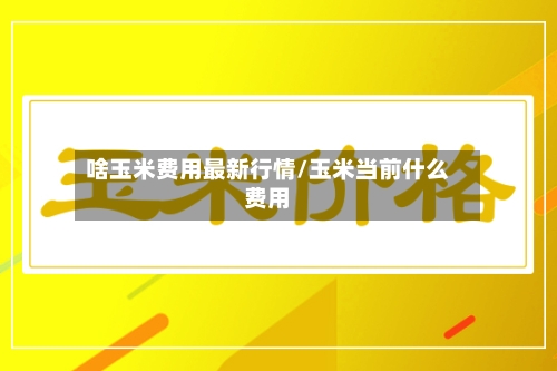 啥玉米费用最新行情/玉米当前什么费用