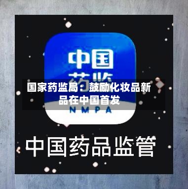 国家药监局:鼓励化妆品新品在中国首发-第3张图片