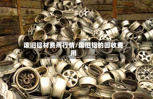 废旧铝材费用行情/废旧铝的回收费用