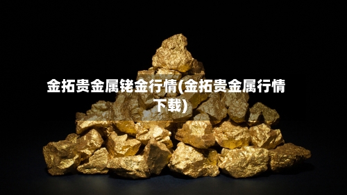 金拓贵金属铑金行情(金拓贵金属行情下载)-第3张图片