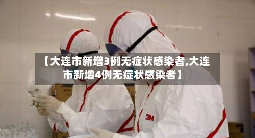 【大连市新增3例无症状感染者,大连市新增4例无症状感染者】